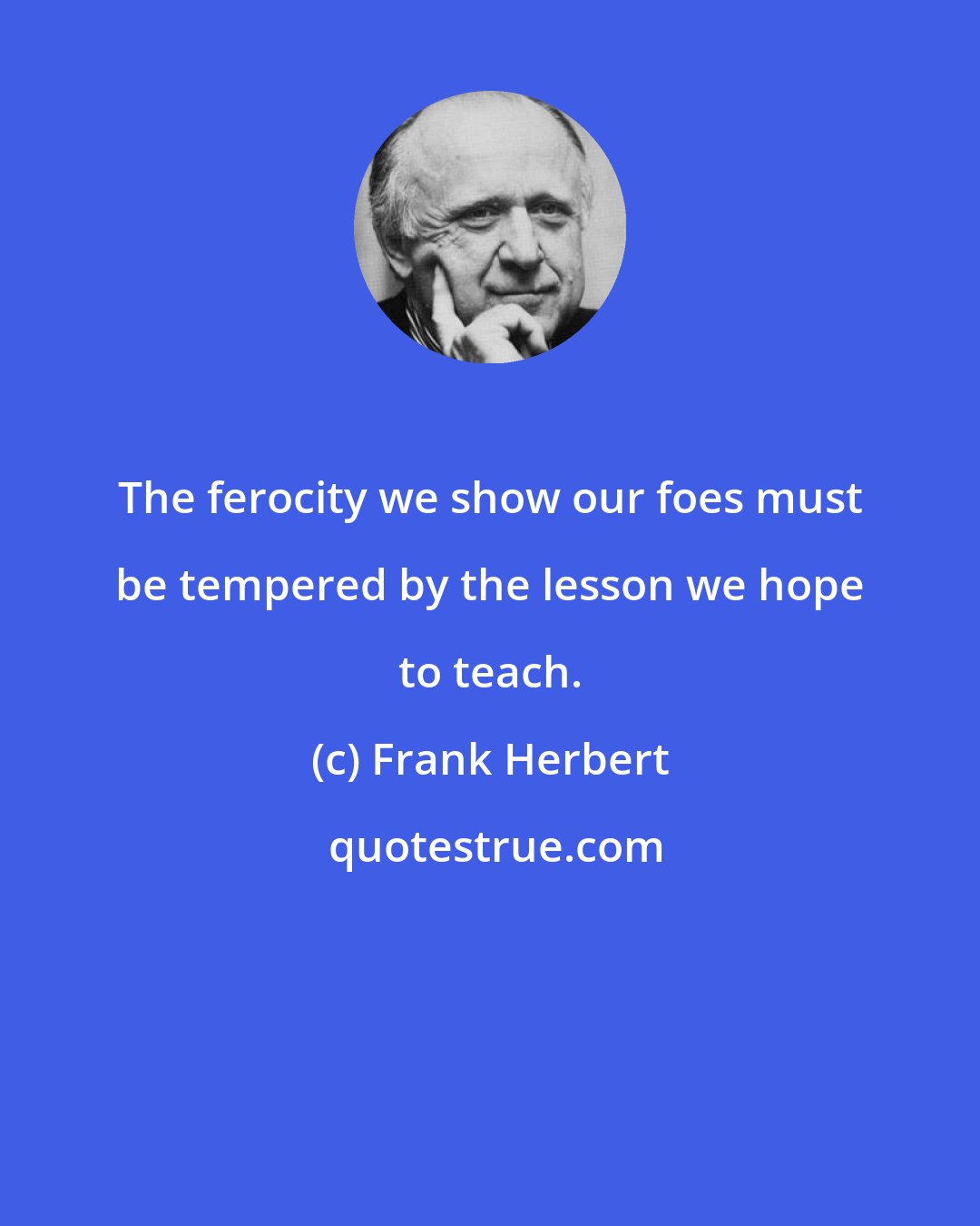 Frank Herbert: The ferocity we show our foes must be tempered by the lesson we hope to teach.