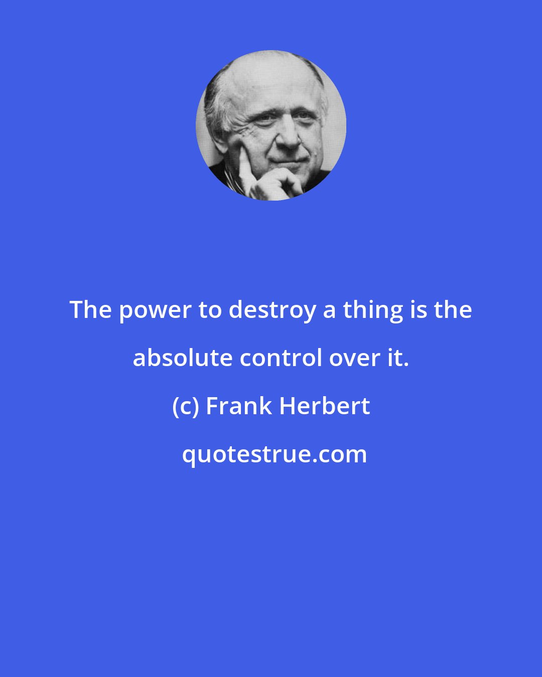 Frank Herbert: The power to destroy a thing is the absolute control over it.