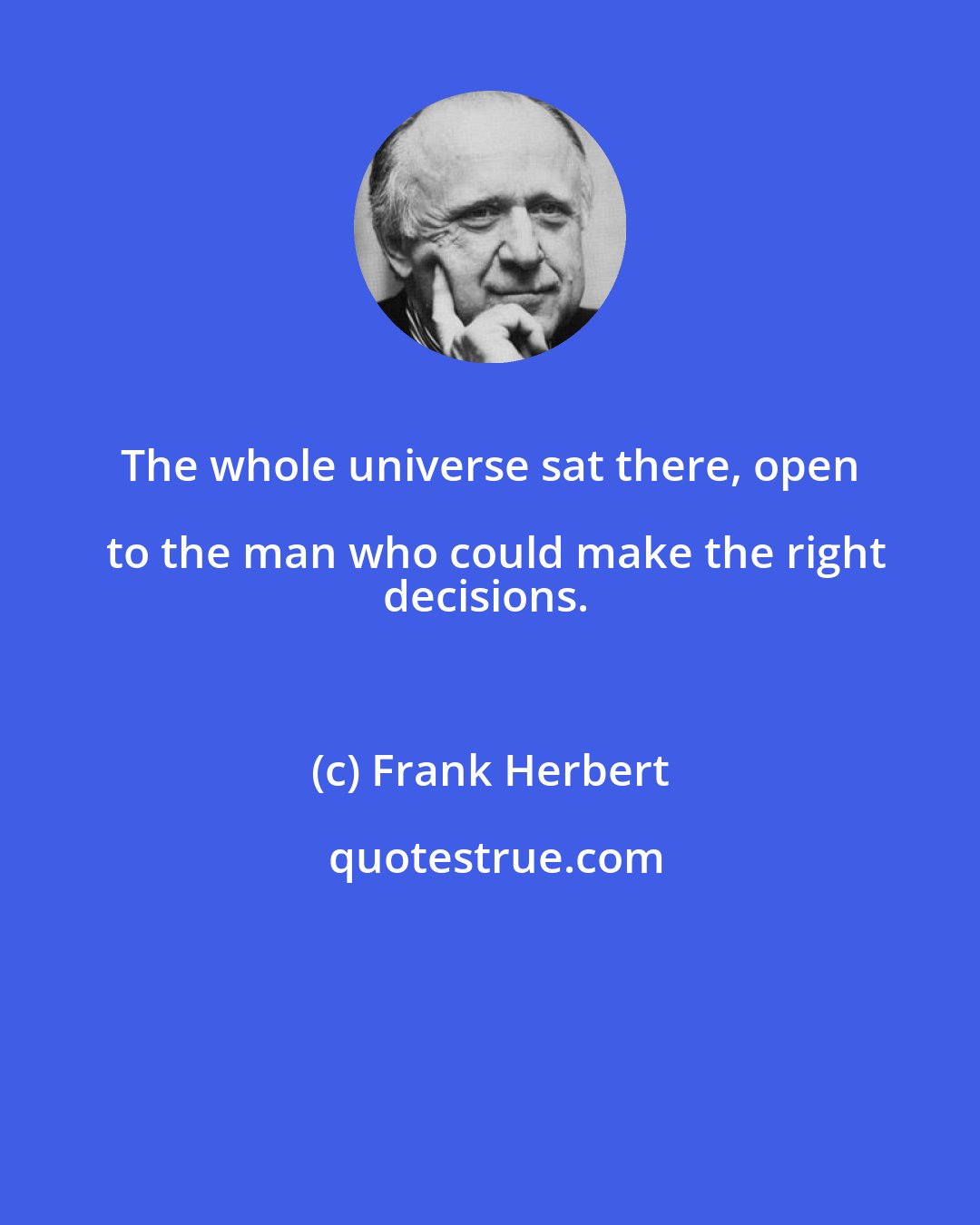 Frank Herbert: The whole universe sat there, open to the man who could make the right
decisions.