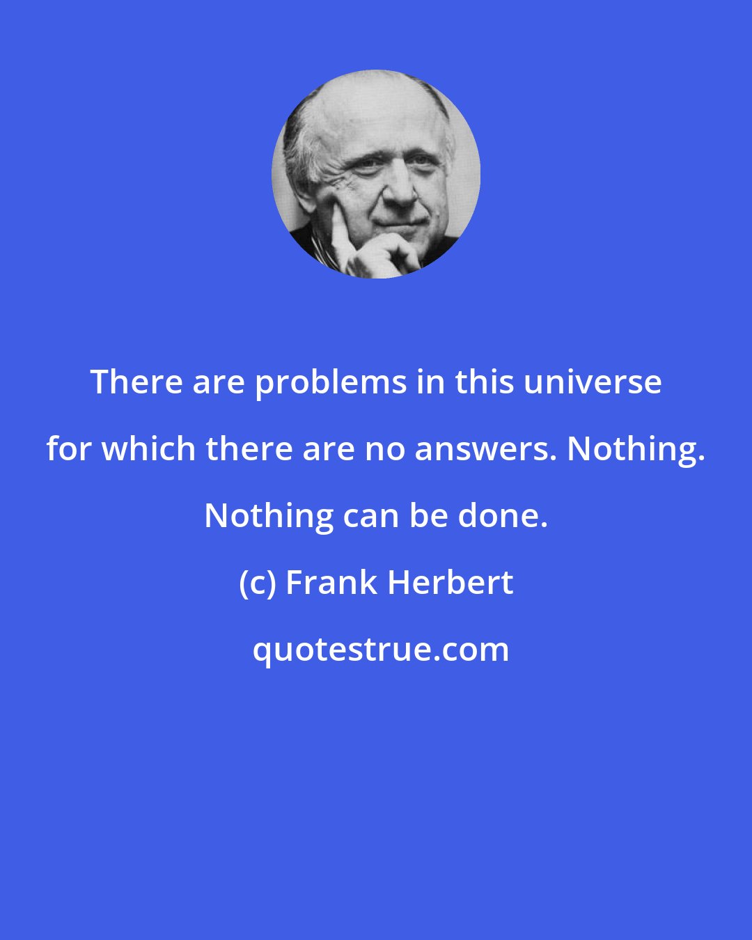 Frank Herbert: There are problems in this universe for which there are no answers. Nothing. Nothing can be done.