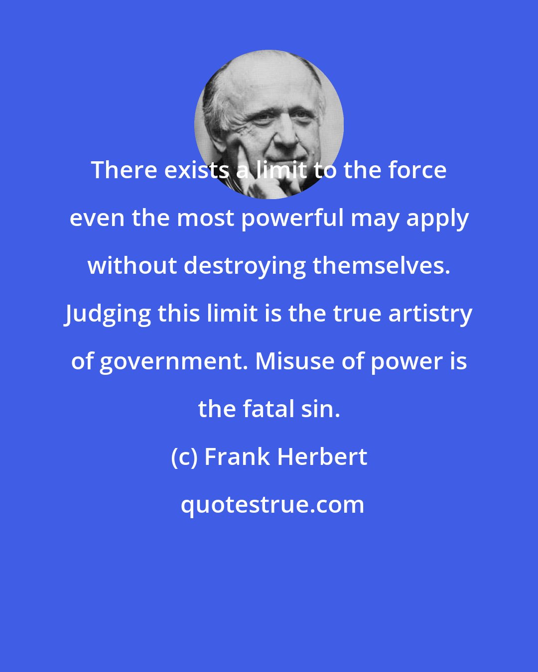 Frank Herbert: There exists a limit to the force even the most powerful may apply without destroying themselves. Judging this limit is the true artistry of government. Misuse of power is the fatal sin.