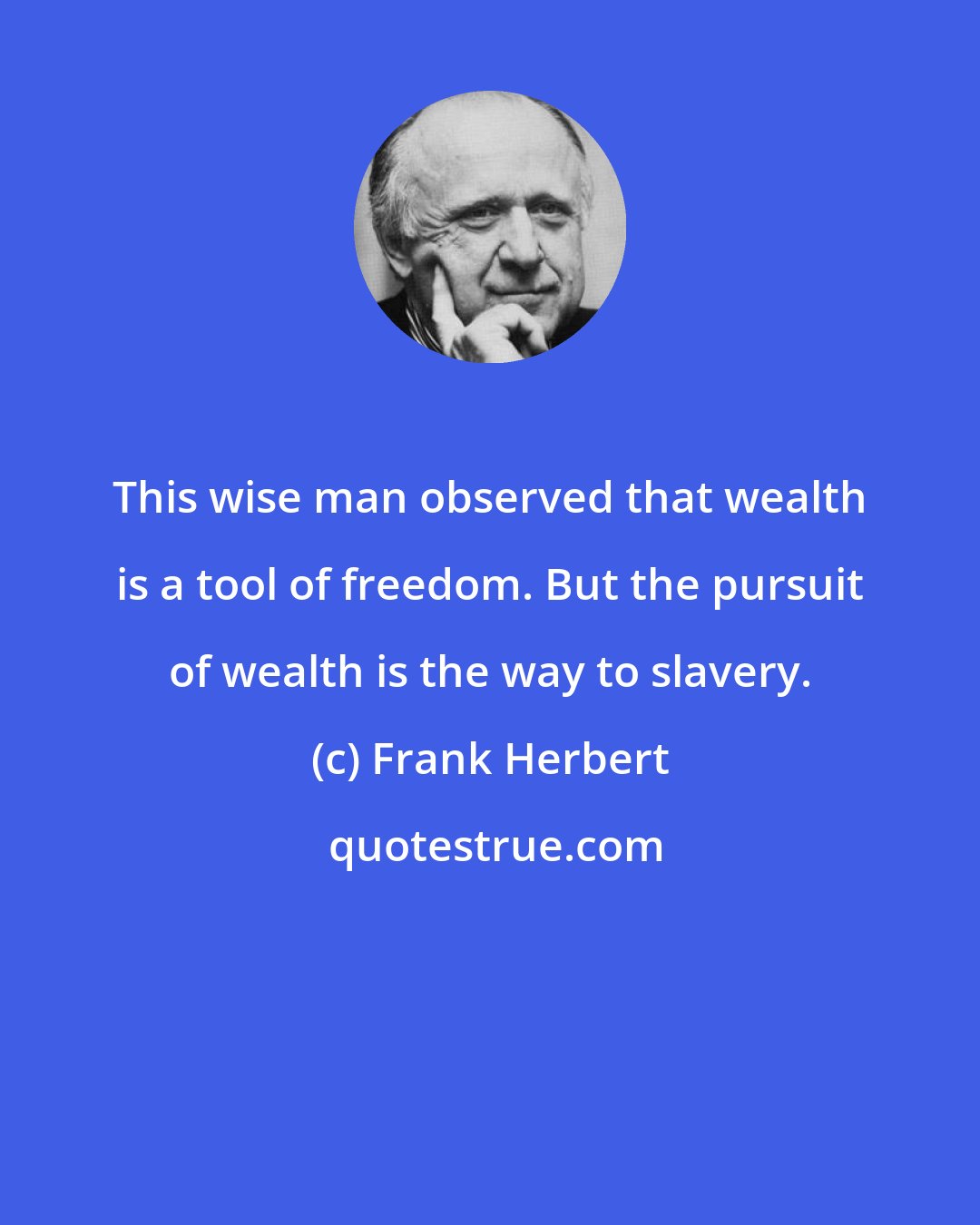 Frank Herbert: This wise man observed that wealth is a tool of freedom. But the pursuit of wealth is the way to slavery.