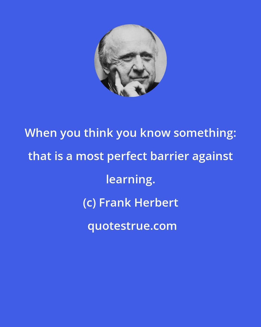 Frank Herbert: When you think you know something: that is a most perfect barrier against learning.