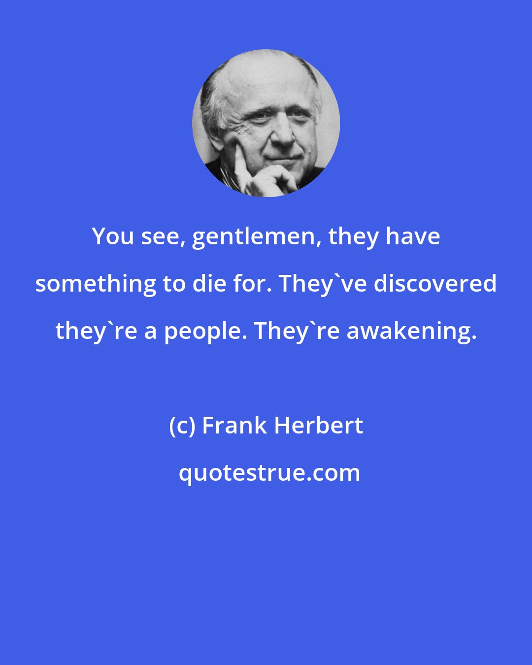 Frank Herbert: You see, gentlemen, they have something to die for. They've discovered they're a people. They're awakening.