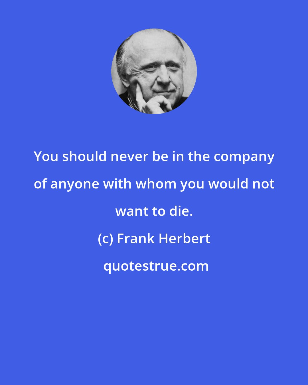 Frank Herbert: You should never be in the company of anyone with whom you would not want to die.