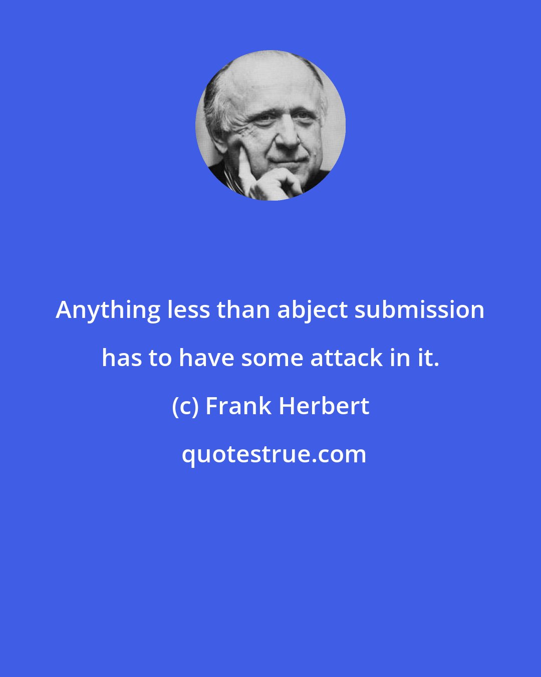 Frank Herbert: Anything less than abject submission has to have some attack in it.