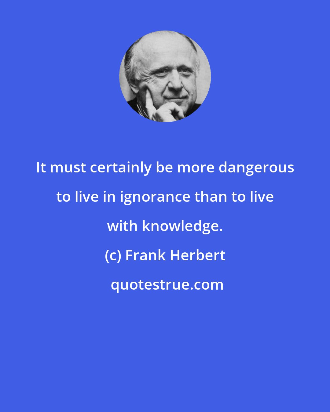 Frank Herbert: It must certainly be more dangerous to live in ignorance than to live with knowledge.