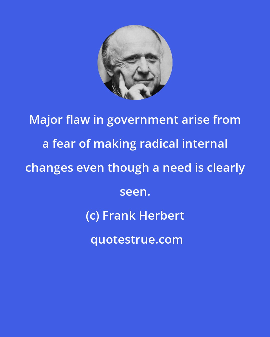 Frank Herbert: Major flaw in government arise from a fear of making radical internal changes even though a need is clearly seen.