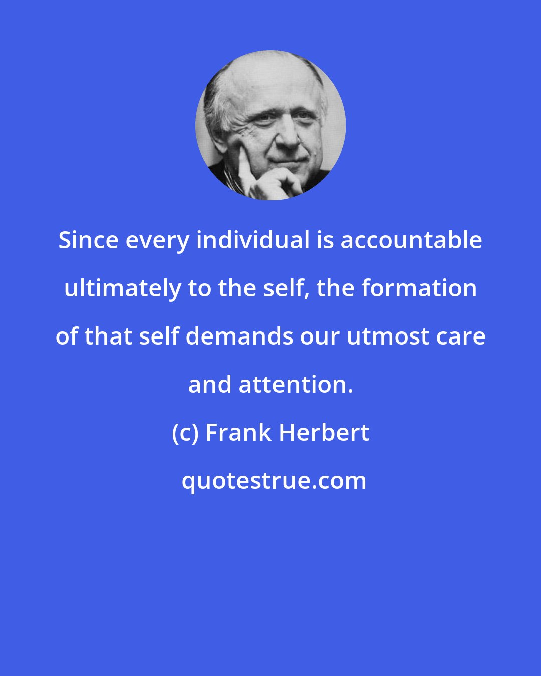 Frank Herbert: Since every individual is accountable ultimately to the self, the formation of that self demands our utmost care and attention.