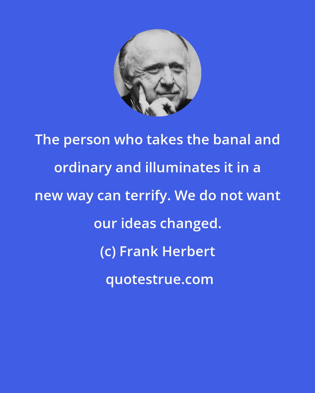 Frank Herbert: The person who takes the banal and ordinary and illuminates it in a new way can terrify. We do not want our ideas changed.