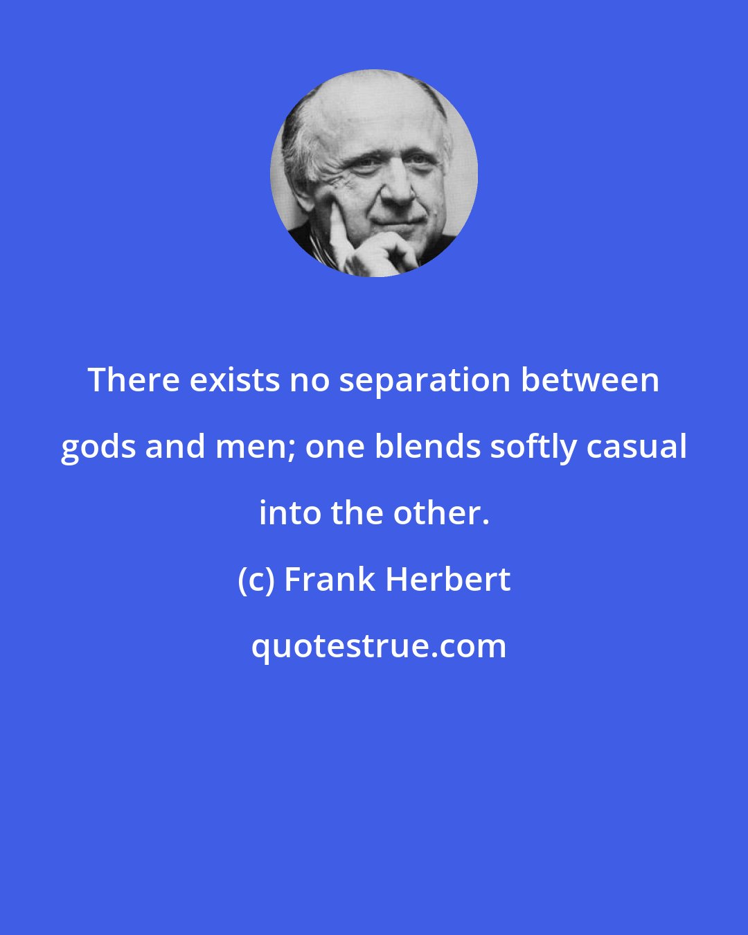 Frank Herbert: There exists no separation between gods and men; one blends softly casual into the other.