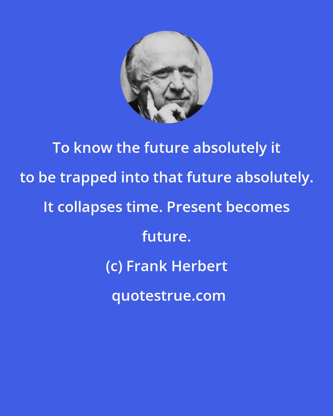 Frank Herbert: To know the future absolutely it to be trapped into that future absolutely. It collapses time. Present becomes future.