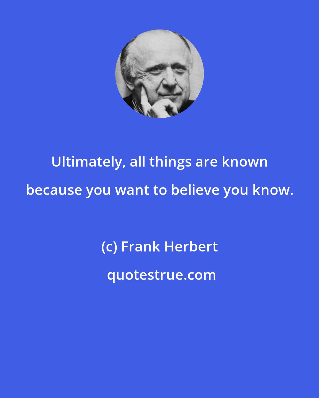 Frank Herbert: Ultimately, all things are known because you want to believe you know.