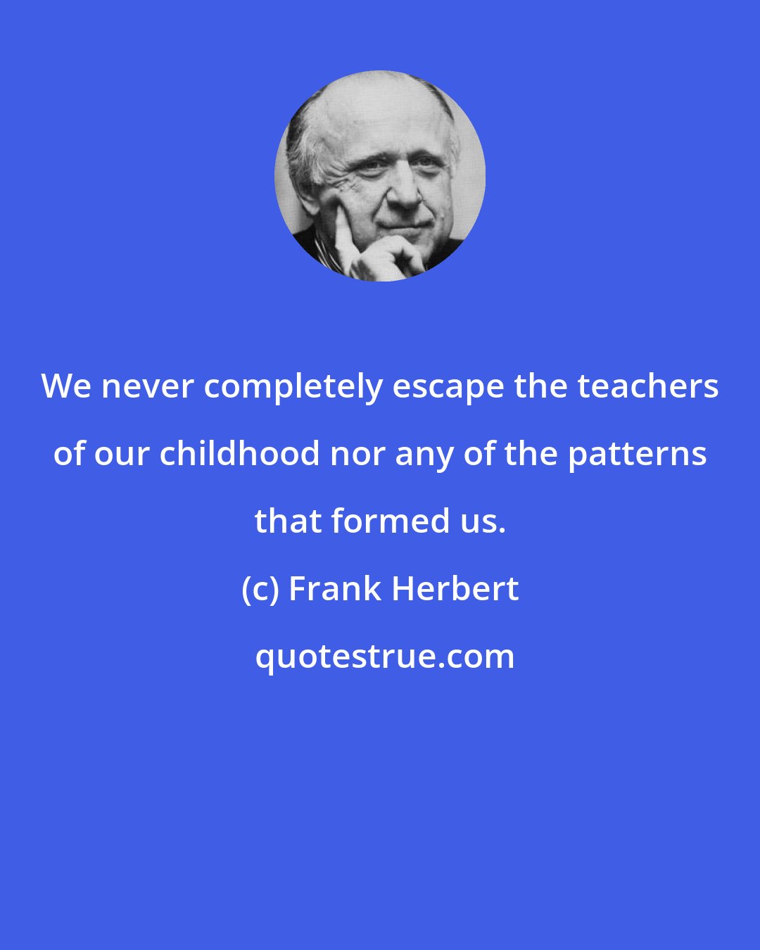 Frank Herbert: We never completely escape the teachers of our childhood nor any of the patterns that formed us.