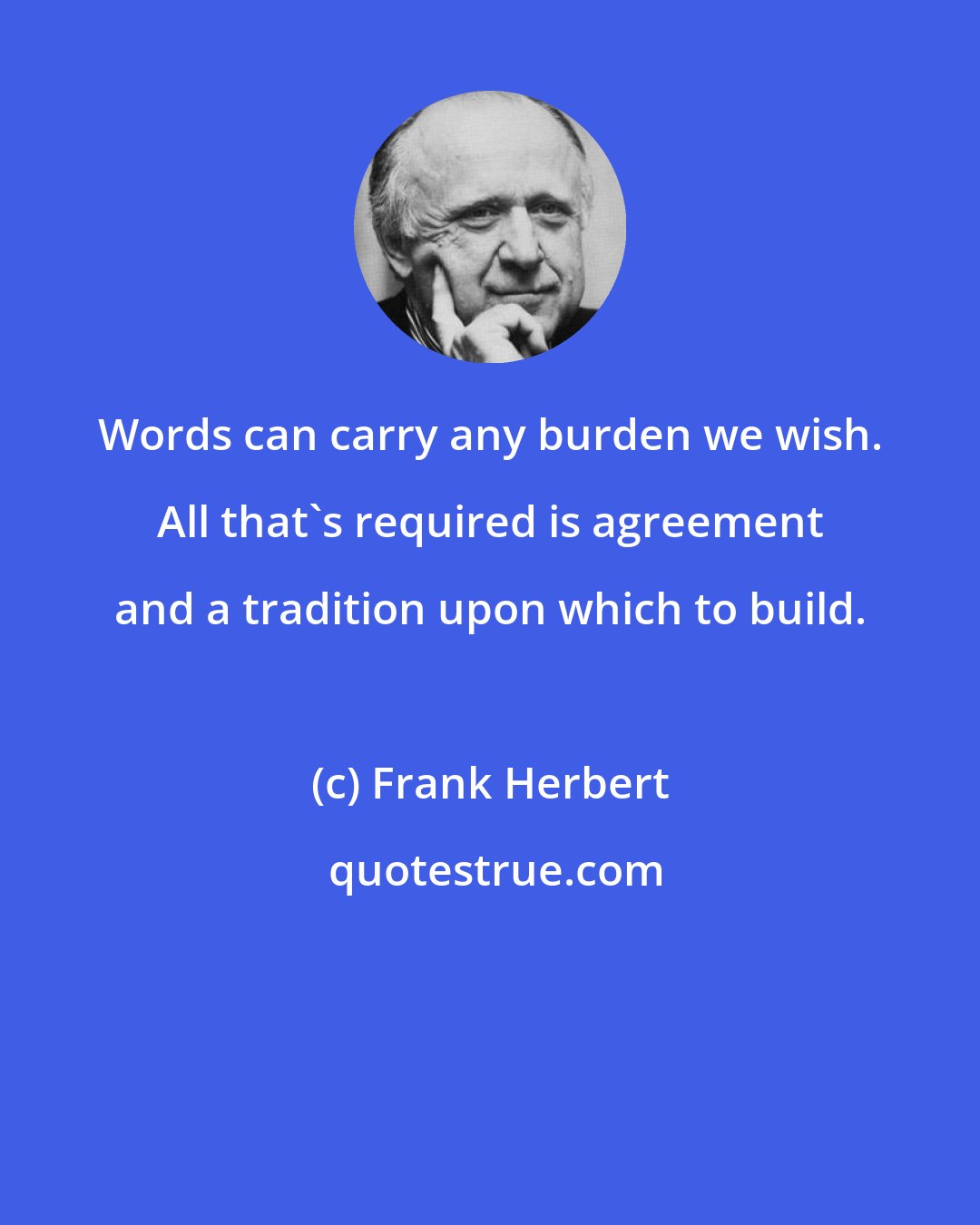 Frank Herbert: Words can carry any burden we wish. All that's required is agreement and a tradition upon which to build.