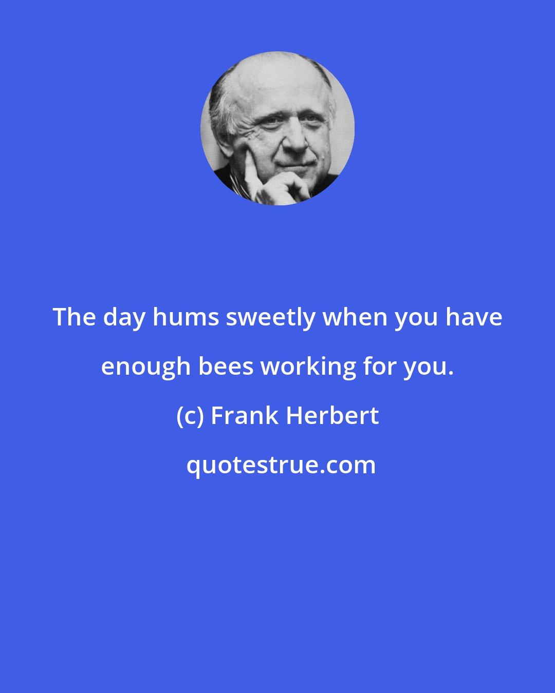 Frank Herbert: The day hums sweetly when you have enough bees working for you.