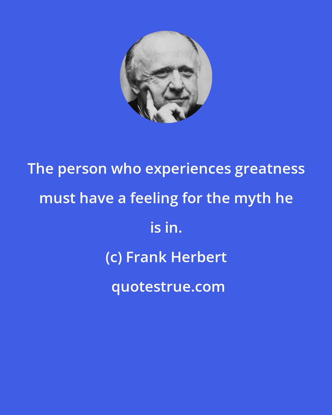 Frank Herbert: The person who experiences greatness must have a feeling for the myth he is in.