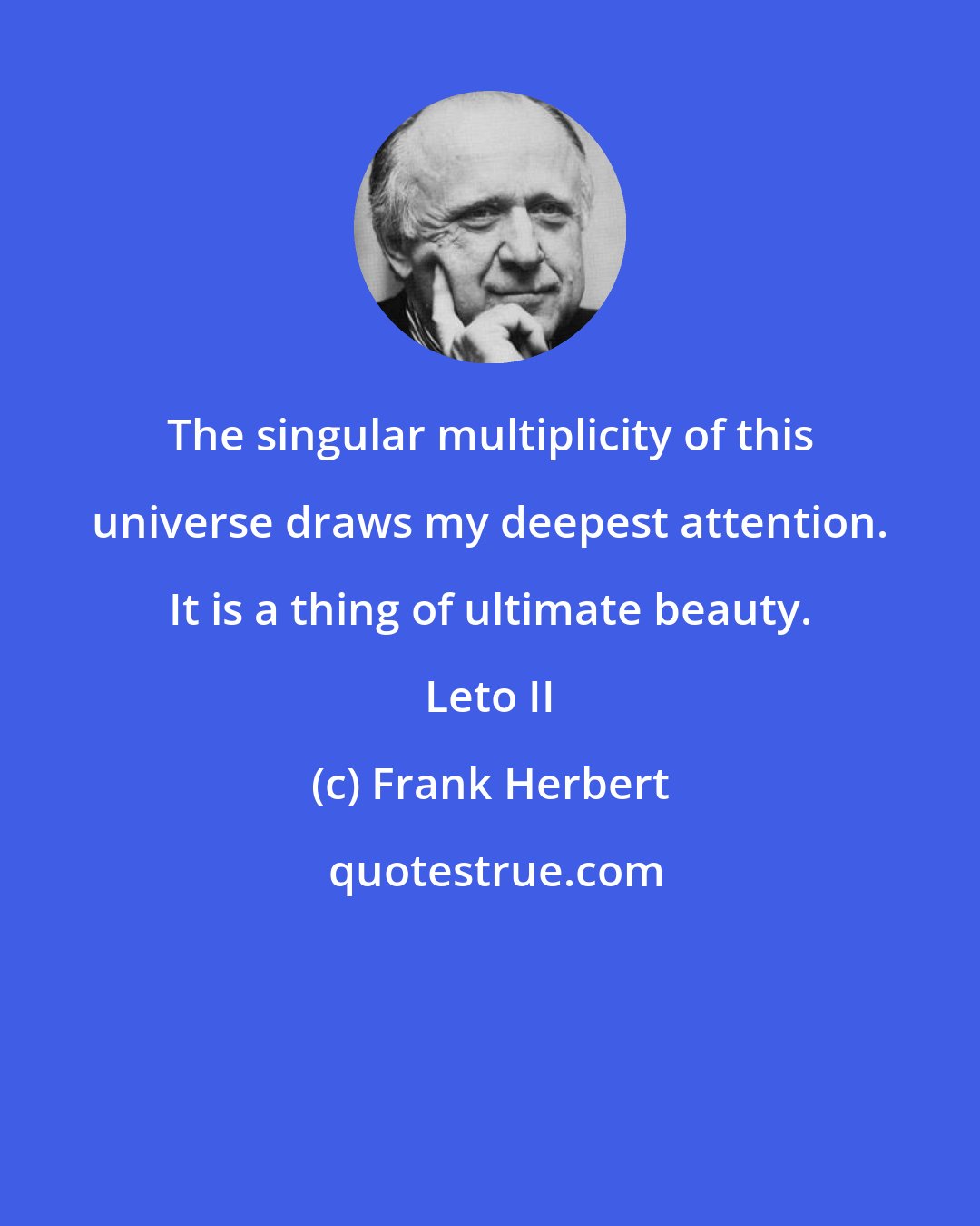 Frank Herbert: The singular multiplicity of this universe draws my deepest attention. It is a thing of ultimate beauty. Leto II