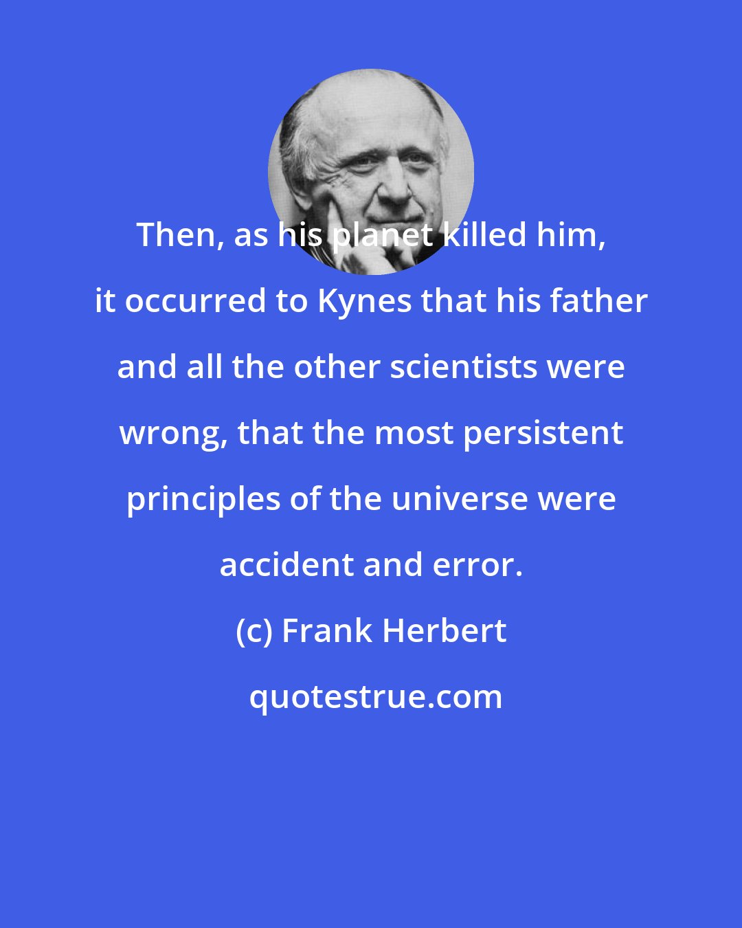 Frank Herbert: Then, as his planet killed him, it occurred to Kynes that his father and all the other scientists were wrong, that the most persistent principles of the universe were accident and error.