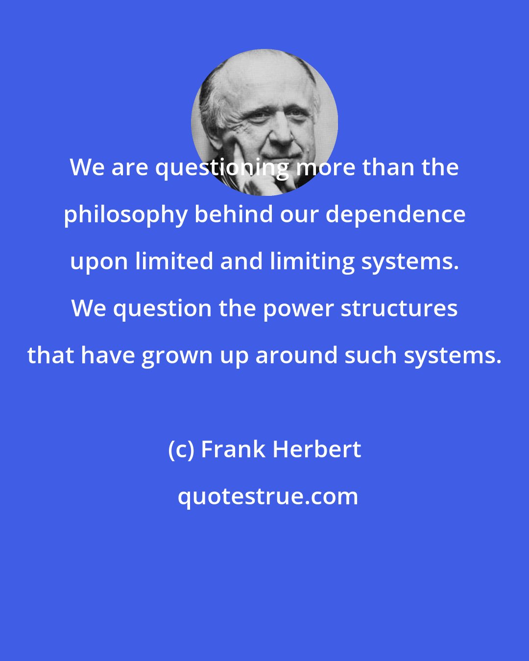 Frank Herbert: We are questioning more than the philosophy behind our dependence upon limited and limiting systems. We question the power structures that have grown up around such systems.