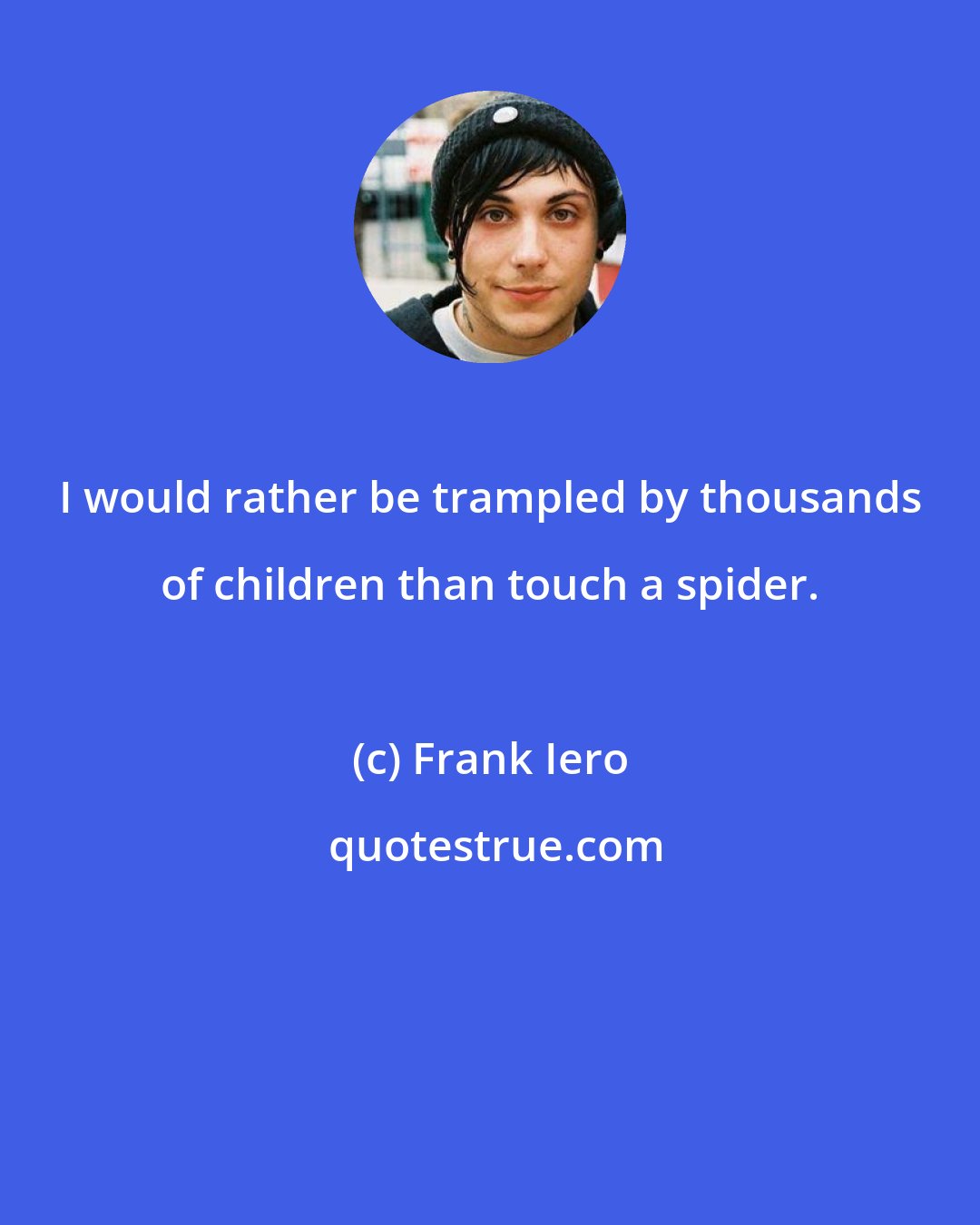 Frank Iero: I would rather be trampled by thousands of children than touch a spider.
