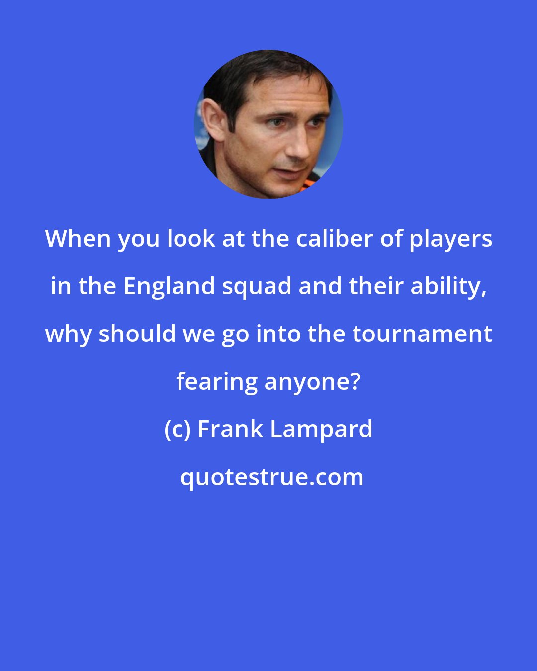 Frank Lampard: When you look at the caliber of players in the England squad and their ability, why should we go into the tournament fearing anyone?