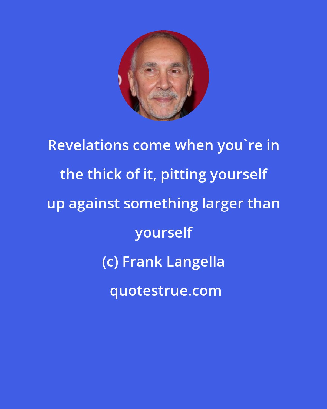 Frank Langella: Revelations come when you're in the thick of it, pitting yourself up against something larger than yourself