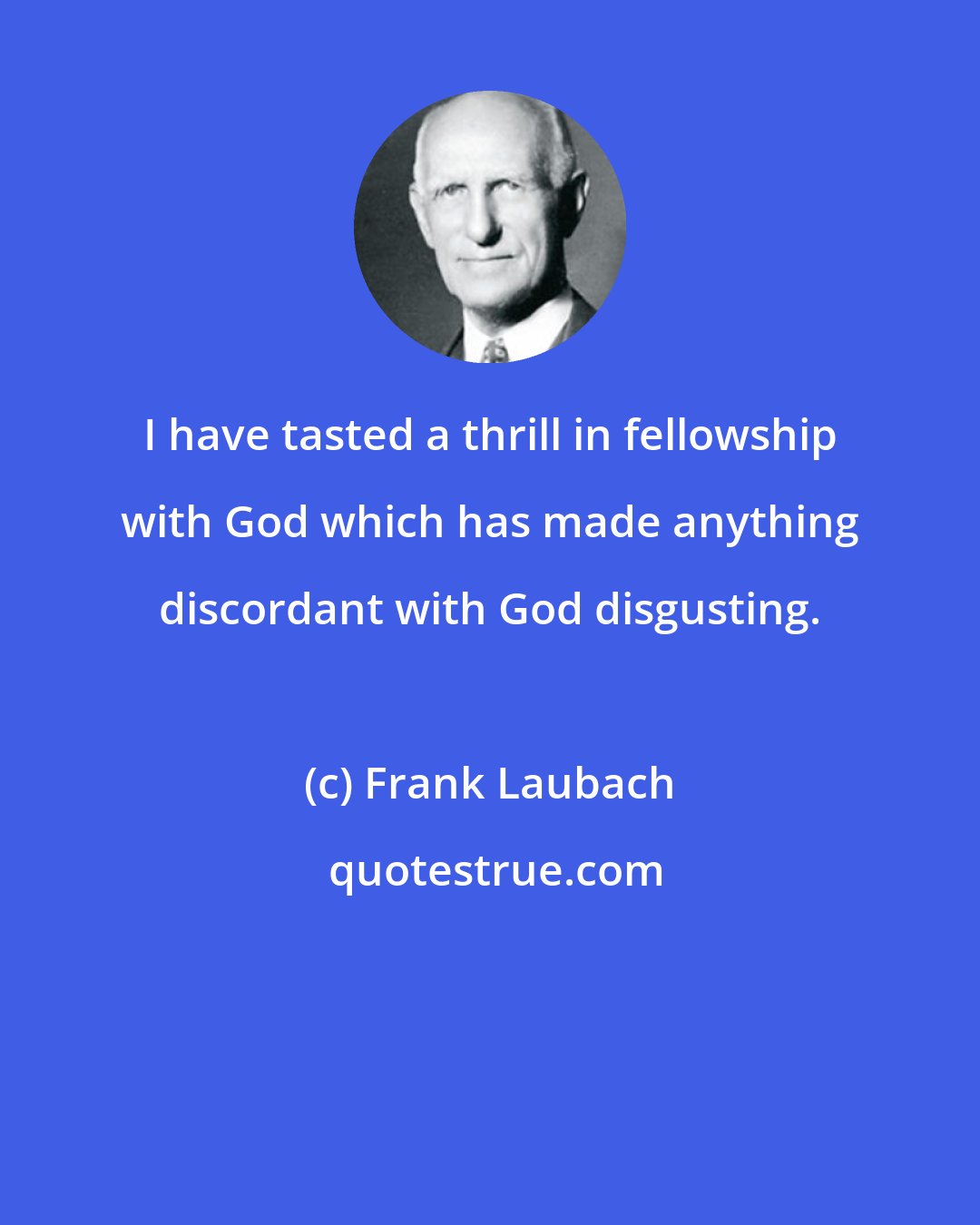 Frank Laubach: I have tasted a thrill in fellowship with God which has made anything discordant with God disgusting.