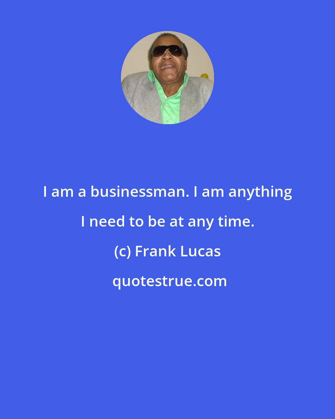 Frank Lucas: I am a businessman. I am anything I need to be at any time.