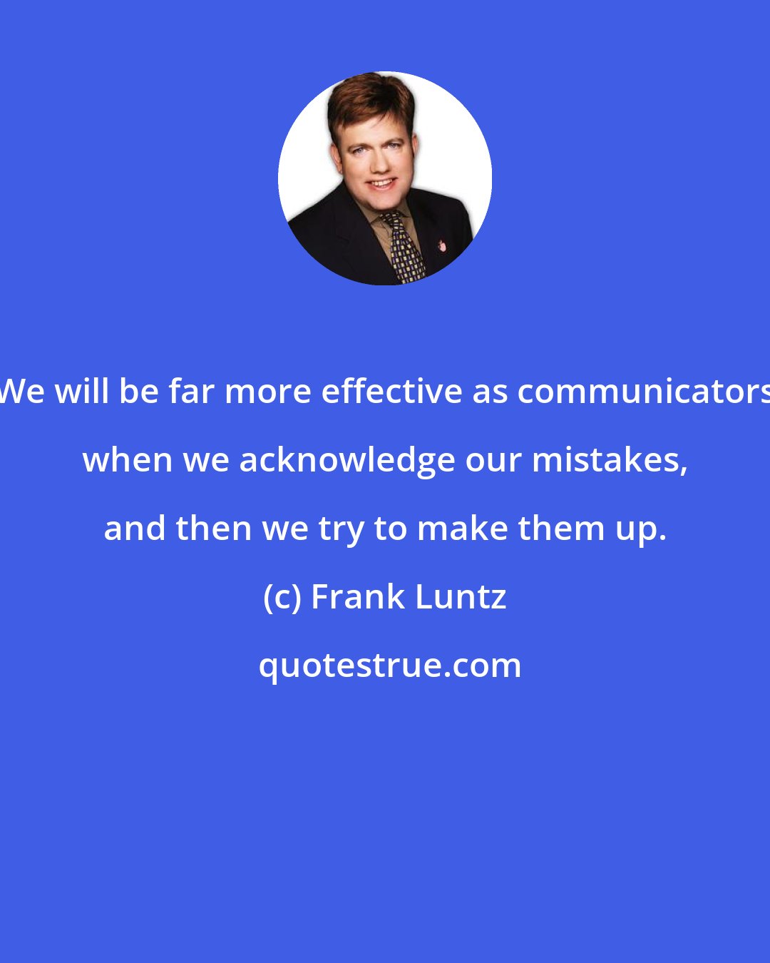 Frank Luntz: We will be far more effective as communicators when we acknowledge our mistakes, and then we try to make them up.