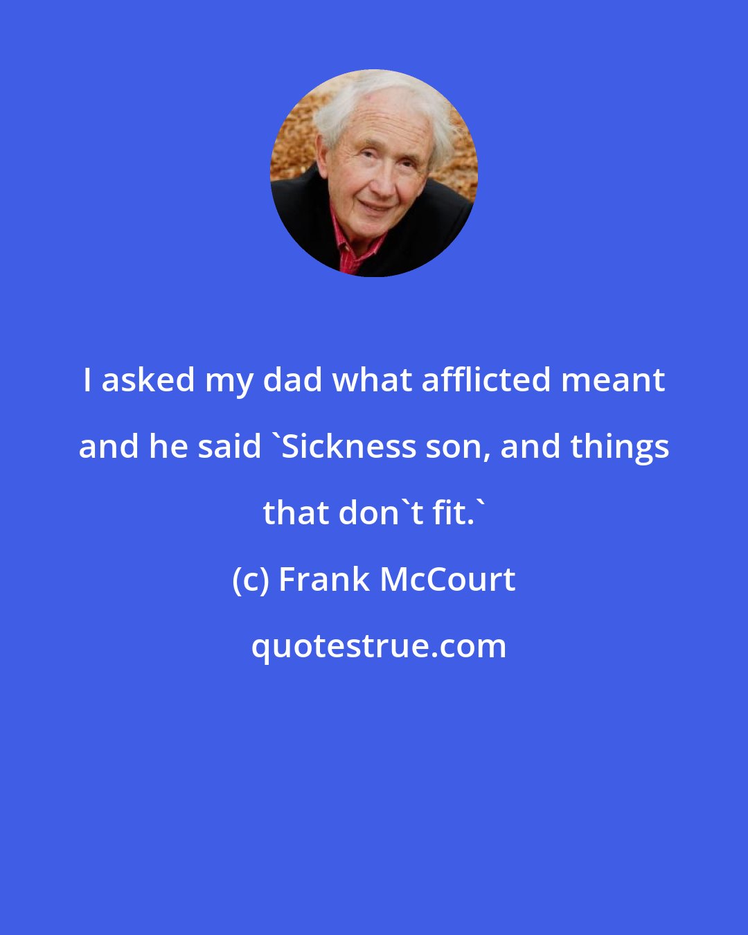Frank McCourt: I asked my dad what afflicted meant and he said 'Sickness son, and things that don't fit.'