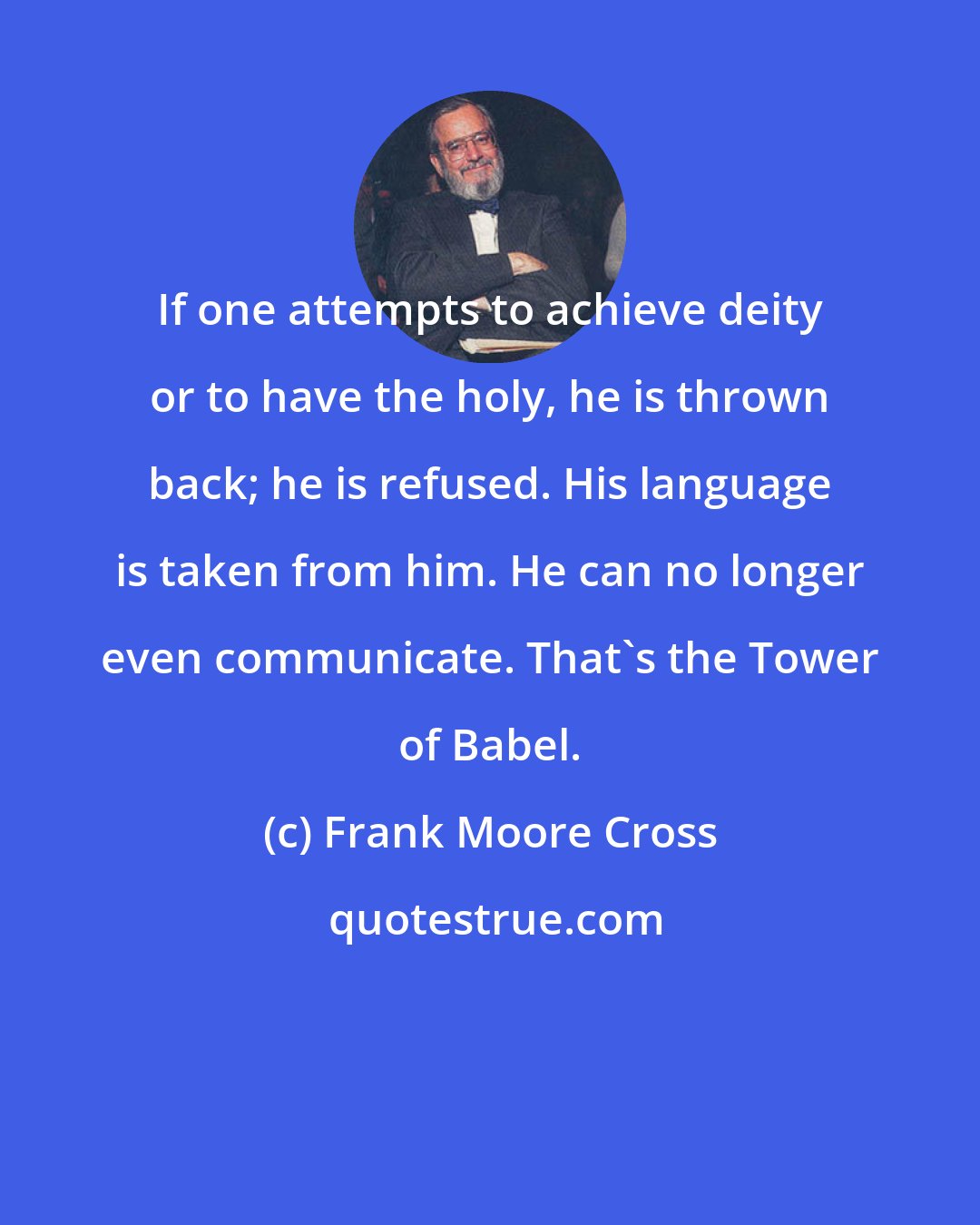 Frank Moore Cross: If one attempts to achieve deity or to have the holy, he is thrown back; he is refused. His language is taken from him. He can no longer even communicate. That's the Tower of Babel.