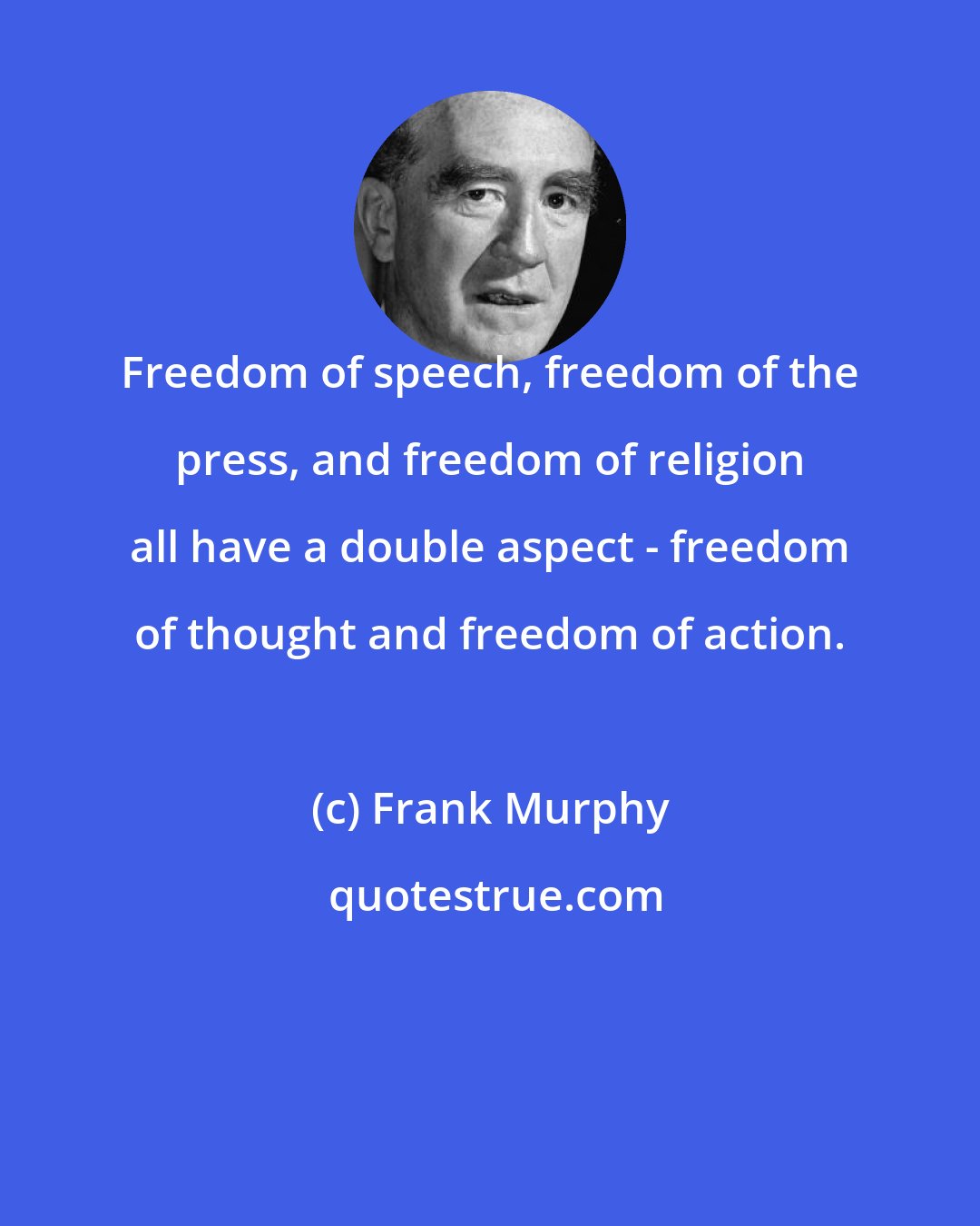 Frank Murphy: Freedom of speech, freedom of the press, and freedom of religion all have a double aspect - freedom of thought and freedom of action.