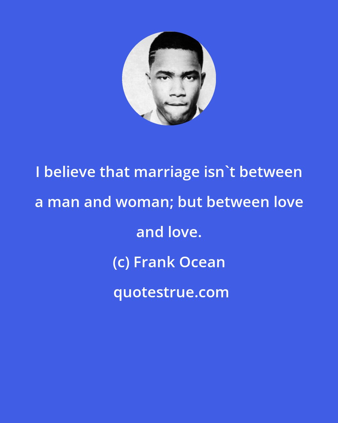 Frank Ocean: I believe that marriage isn't between a man and woman; but between love and love.