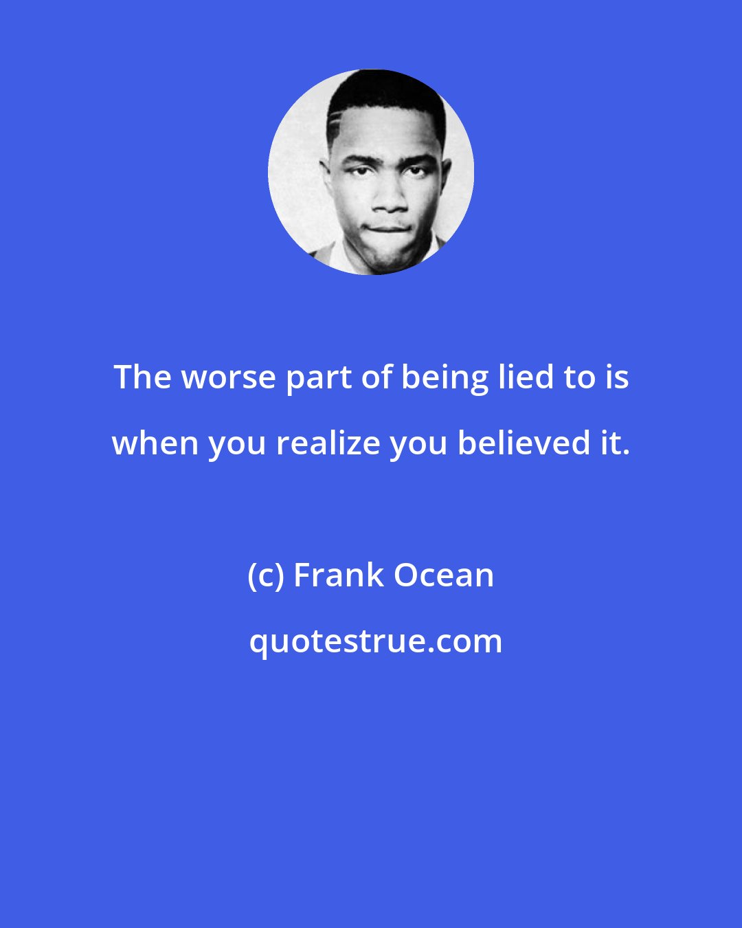 Frank Ocean: The worse part of being lied to is when you realize you believed it.