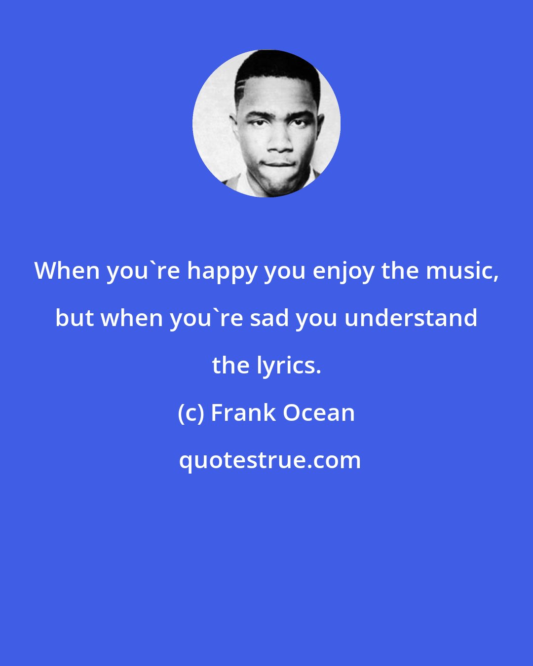 Frank Ocean: When you're happy you enjoy the music, but when you're sad you understand the lyrics.