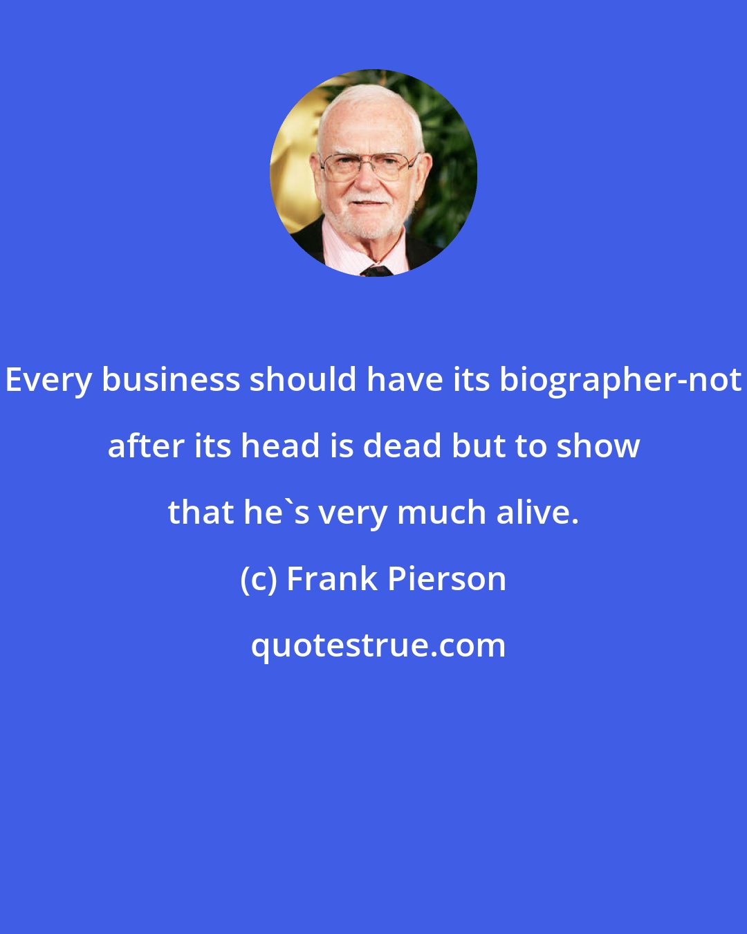 Frank Pierson: Every business should have its biographer-not after its head is dead but to show that he's very much alive.