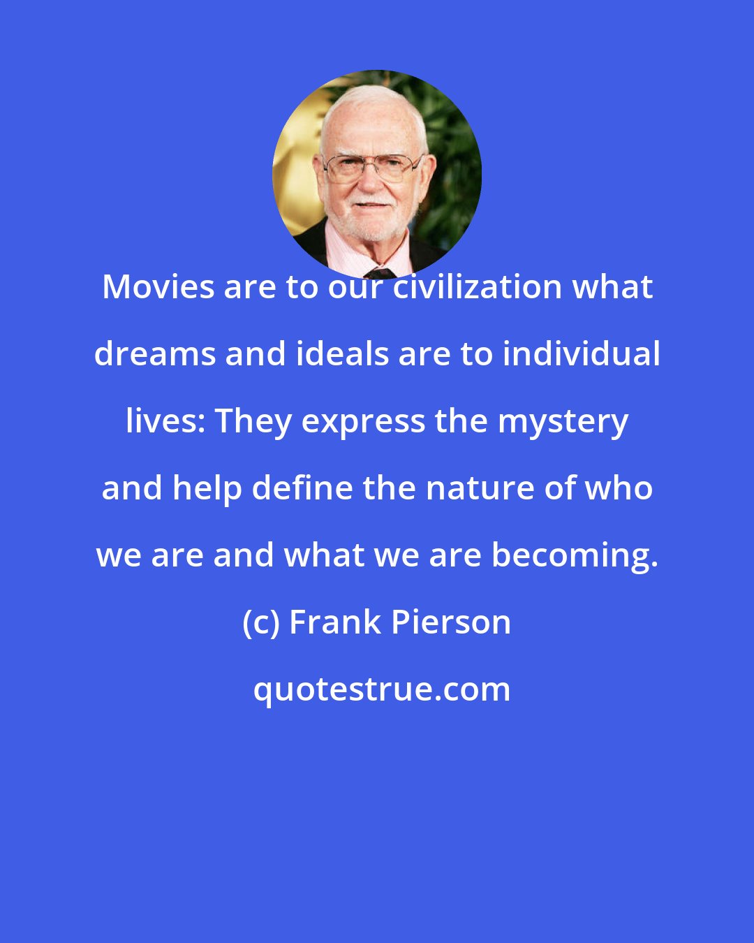 Frank Pierson: Movies are to our civilization what dreams and ideals are to individual lives: They express the mystery and help define the nature of who we are and what we are becoming.