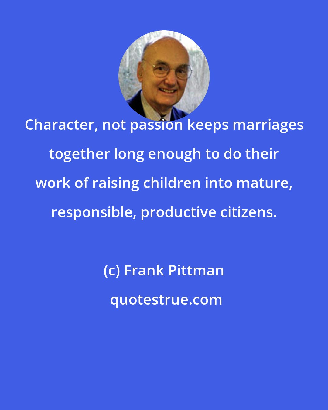 Frank Pittman: Character, not passion keeps marriages together long enough to do their work of raising children into mature, responsible, productive citizens.