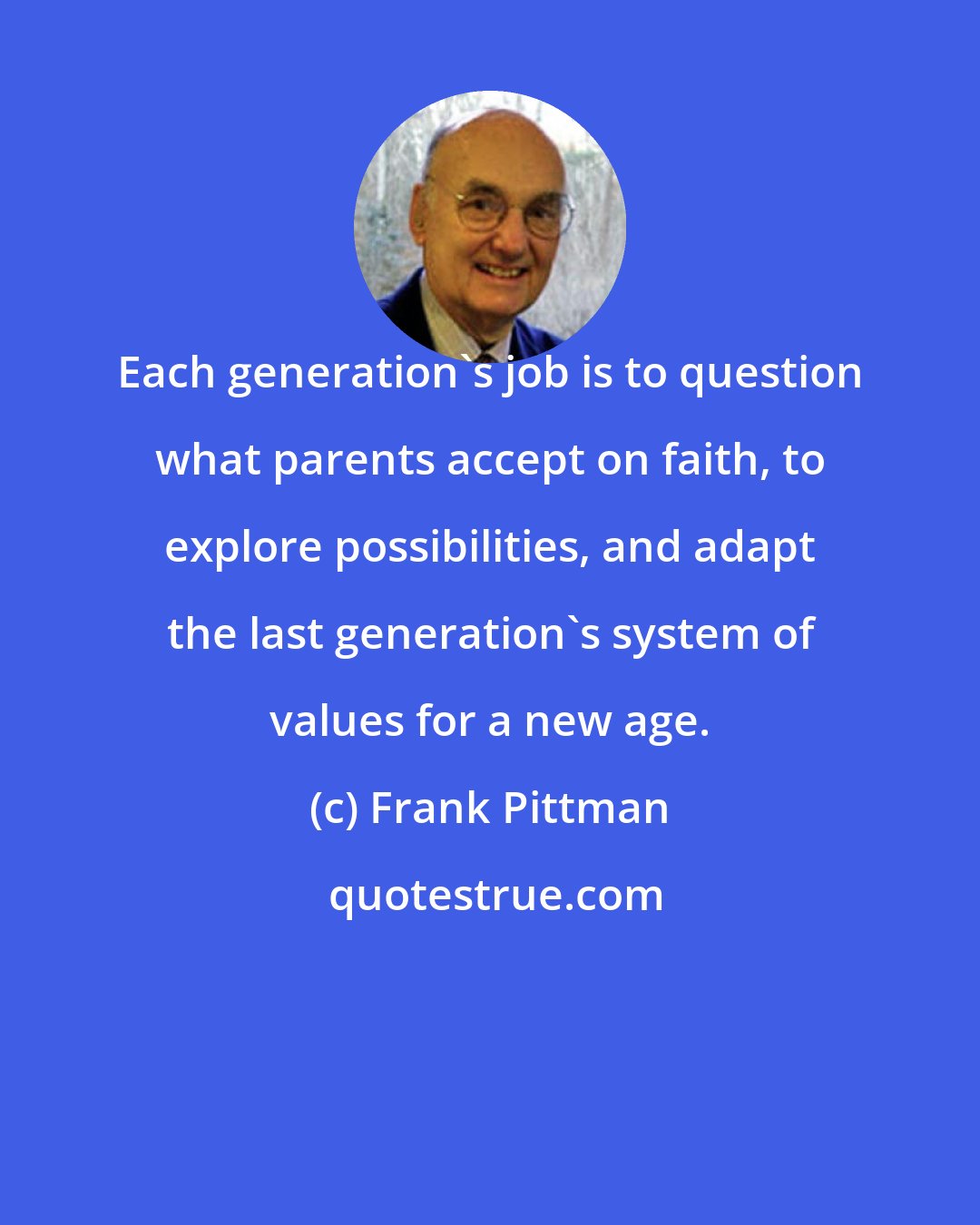 Frank Pittman: Each generation's job is to question what parents accept on faith, to explore possibilities, and adapt the last generation's system of values for a new age.