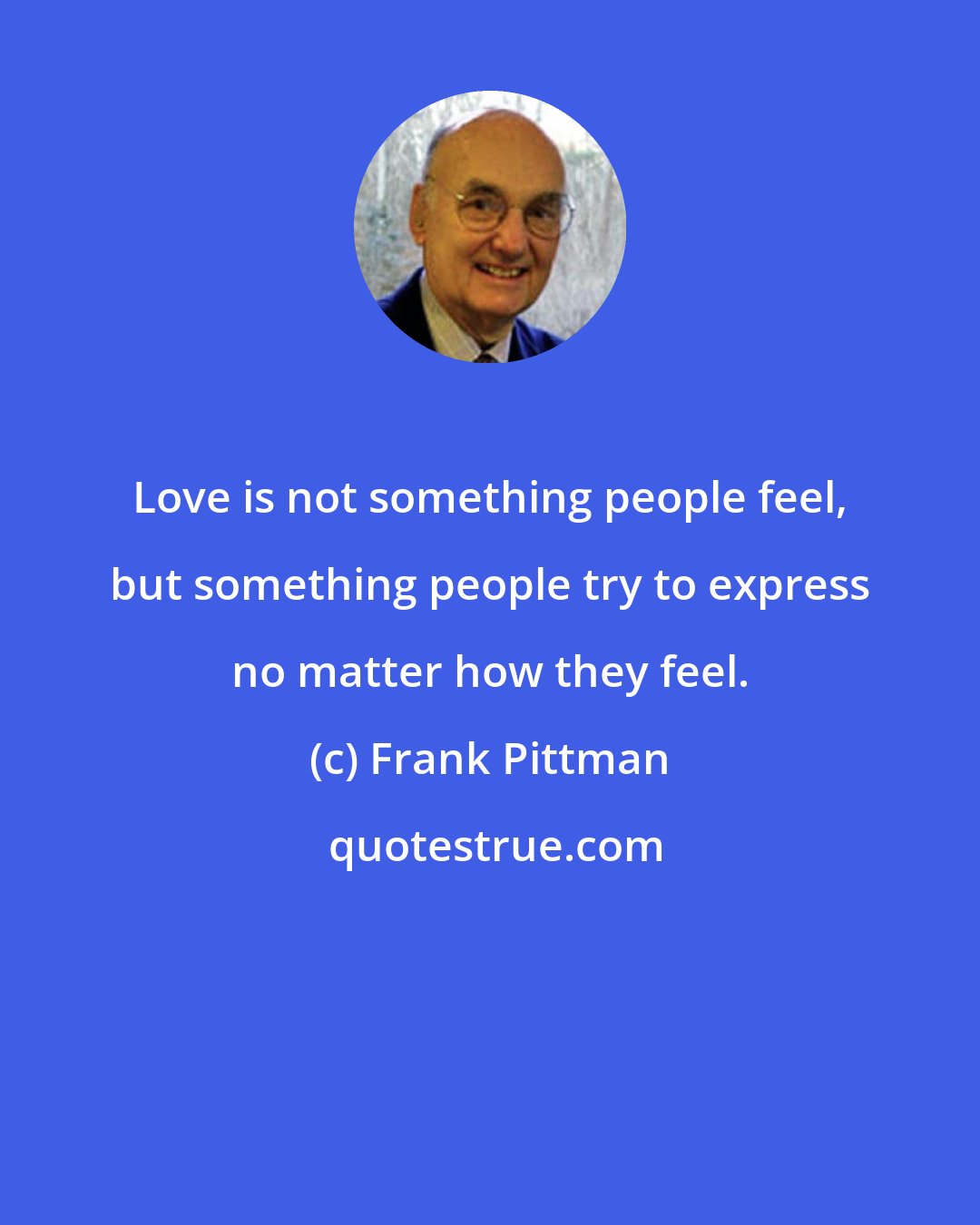 Frank Pittman: Love is not something people feel, but something people try to express no matter how they feel.