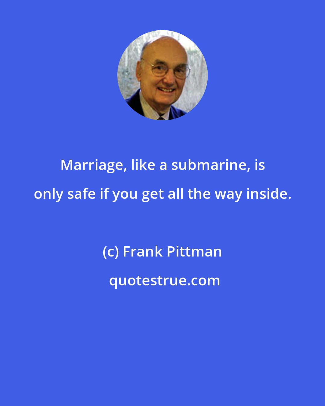 Frank Pittman: Marriage, like a submarine, is only safe if you get all the way inside.