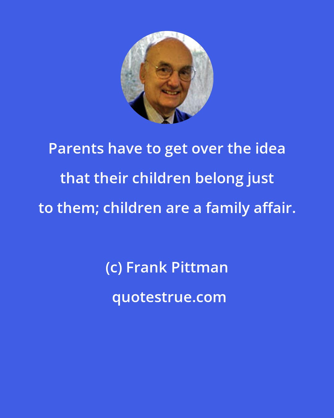 Frank Pittman: Parents have to get over the idea that their children belong just to them; children are a family affair.