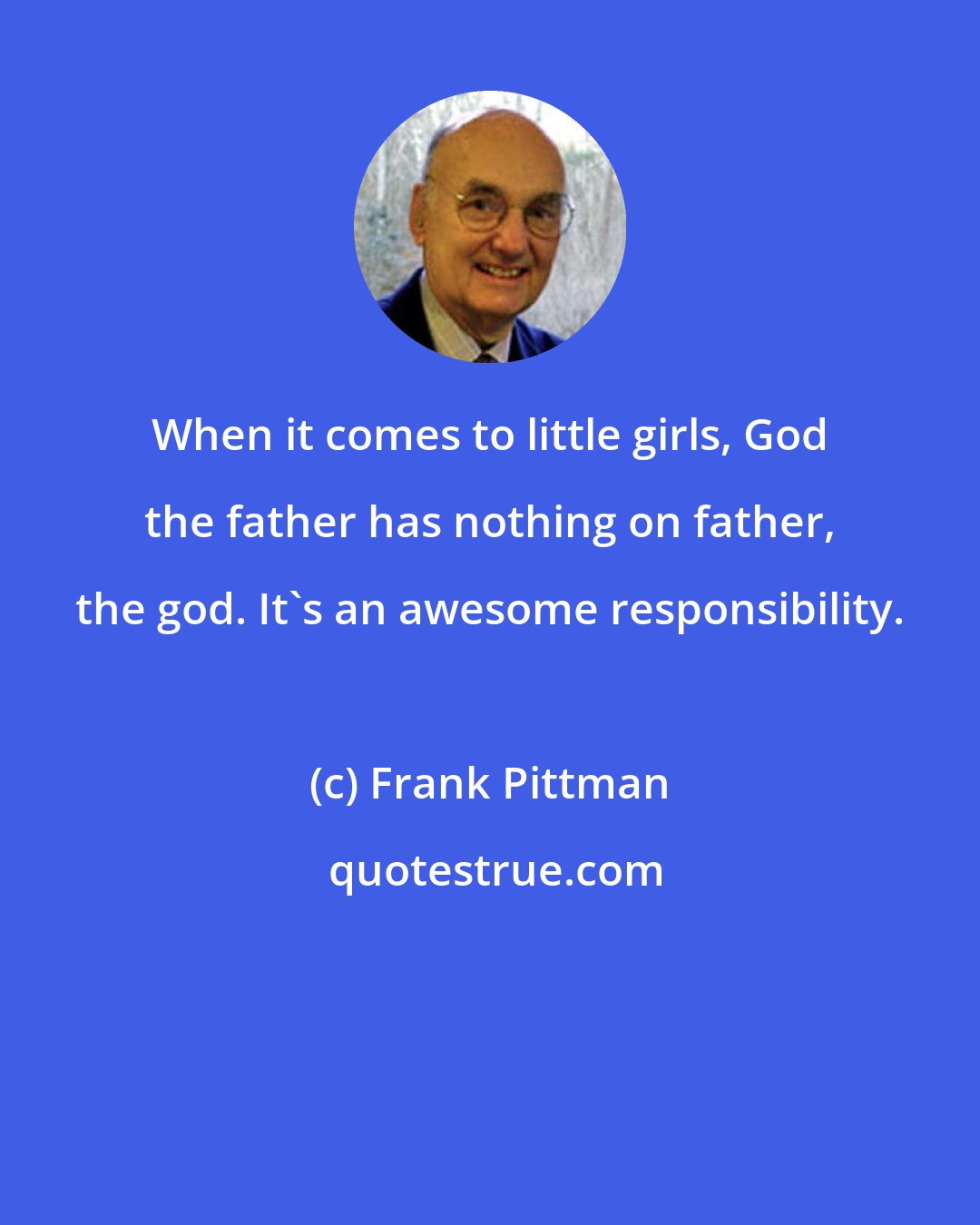 Frank Pittman: When it comes to little girls, God the father has nothing on father, the god. It's an awesome responsibility.