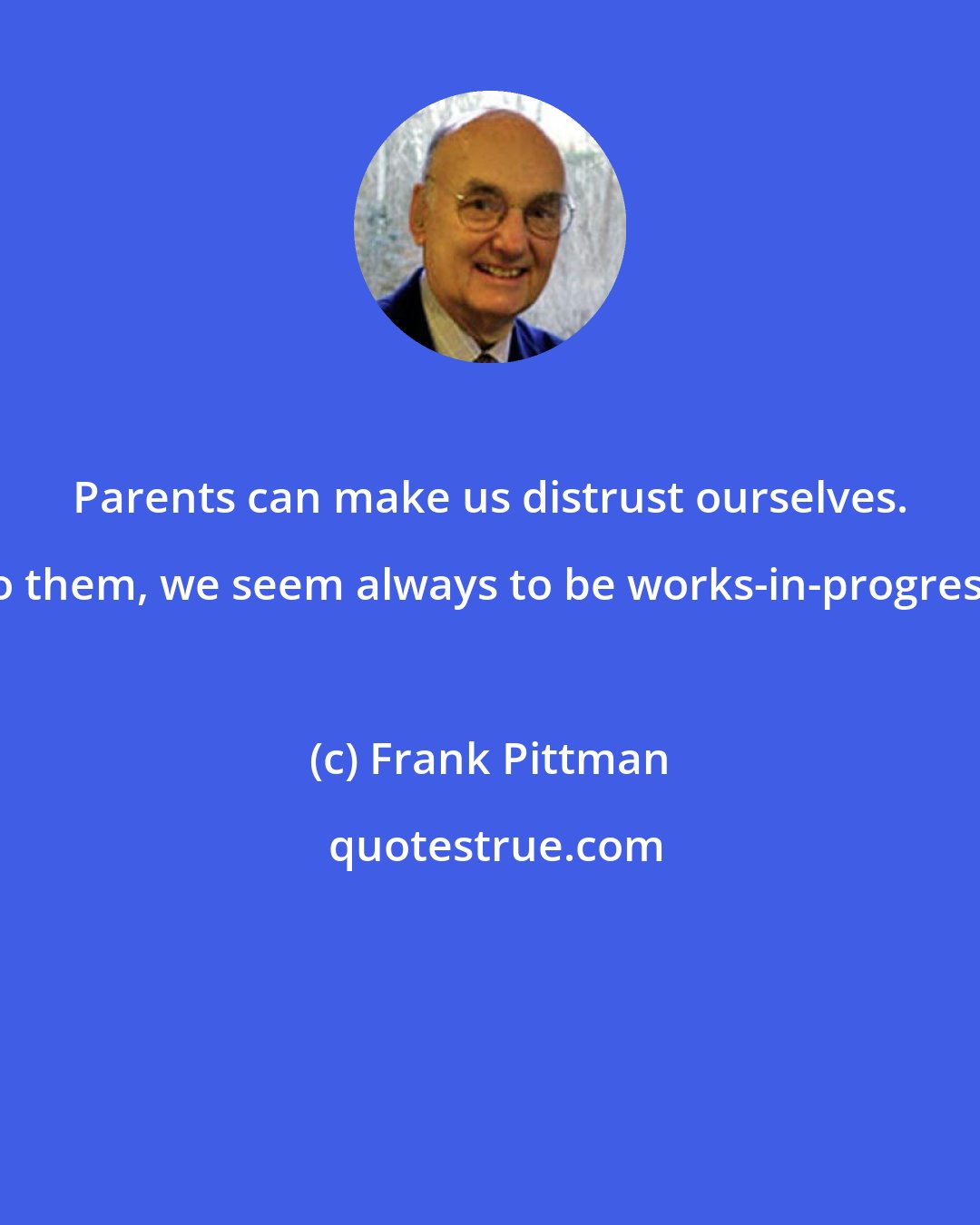 Frank Pittman: Parents can make us distrust ourselves. To them, we seem always to be works-in-progress.