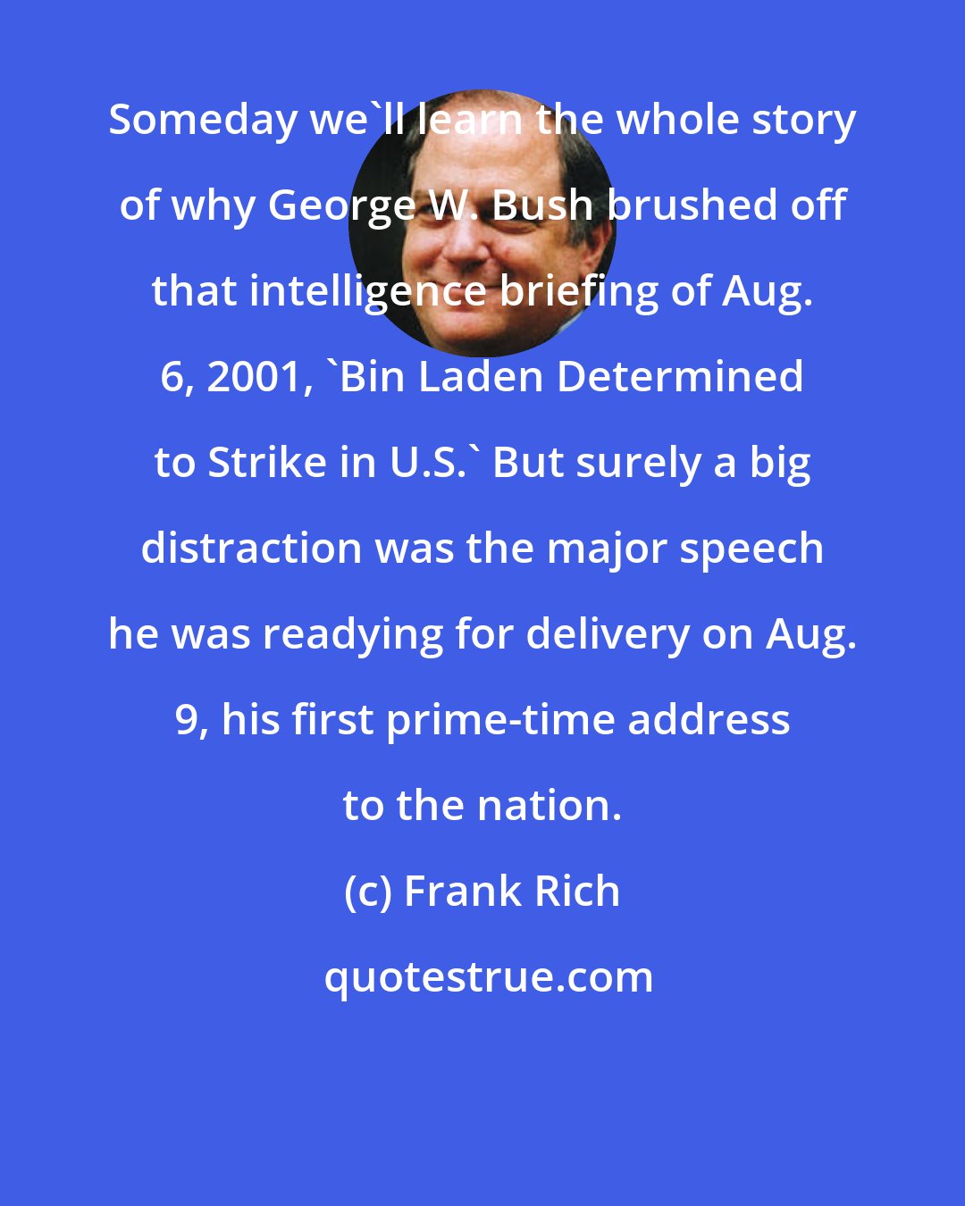 Frank Rich: Someday we'll learn the whole story of why George W. Bush brushed off that intelligence briefing of Aug. 6, 2001, 'Bin Laden Determined to Strike in U.S.' But surely a big distraction was the major speech he was readying for delivery on Aug. 9, his first prime-time address to the nation.