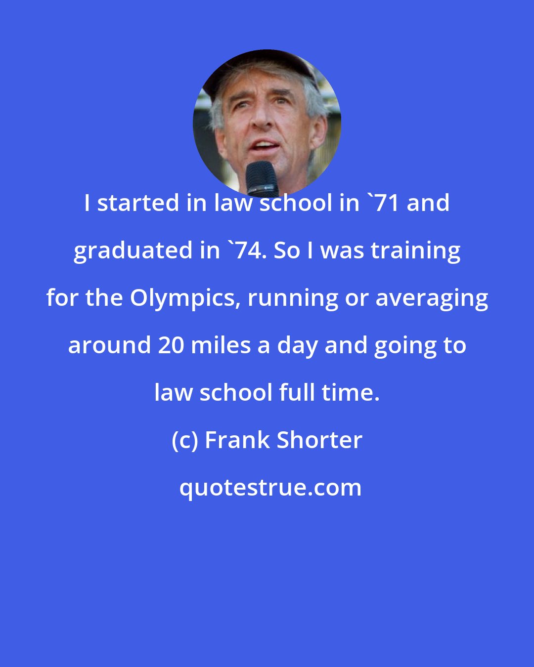 Frank Shorter: I started in law school in '71 and graduated in '74. So I was training for the Olympics, running or averaging around 20 miles a day and going to law school full time.