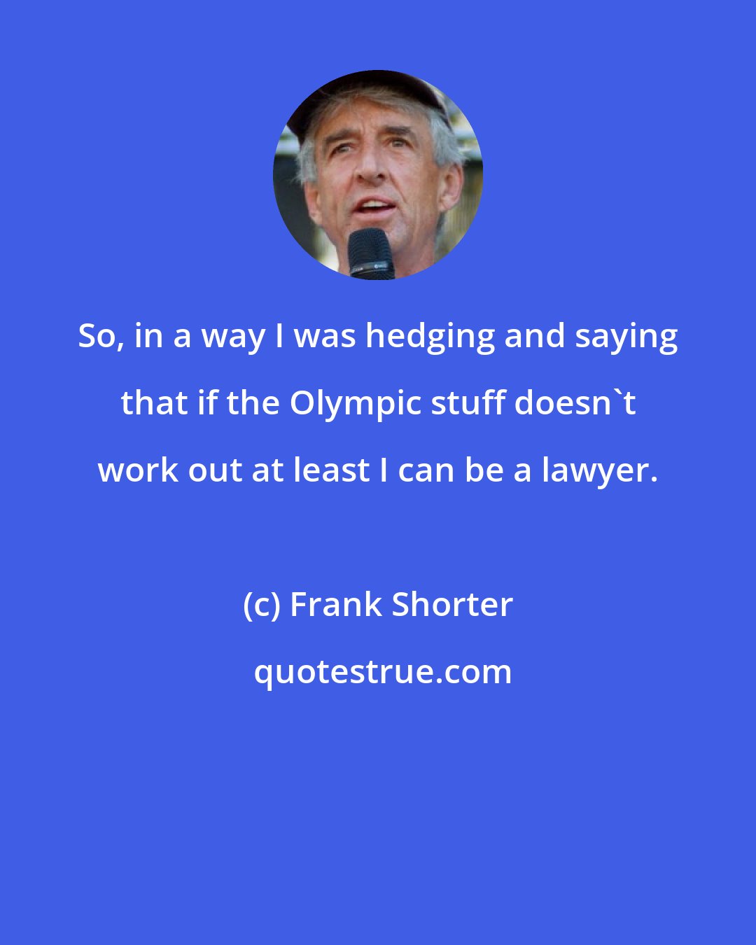Frank Shorter: So, in a way I was hedging and saying that if the Olympic stuff doesn't work out at least I can be a lawyer.