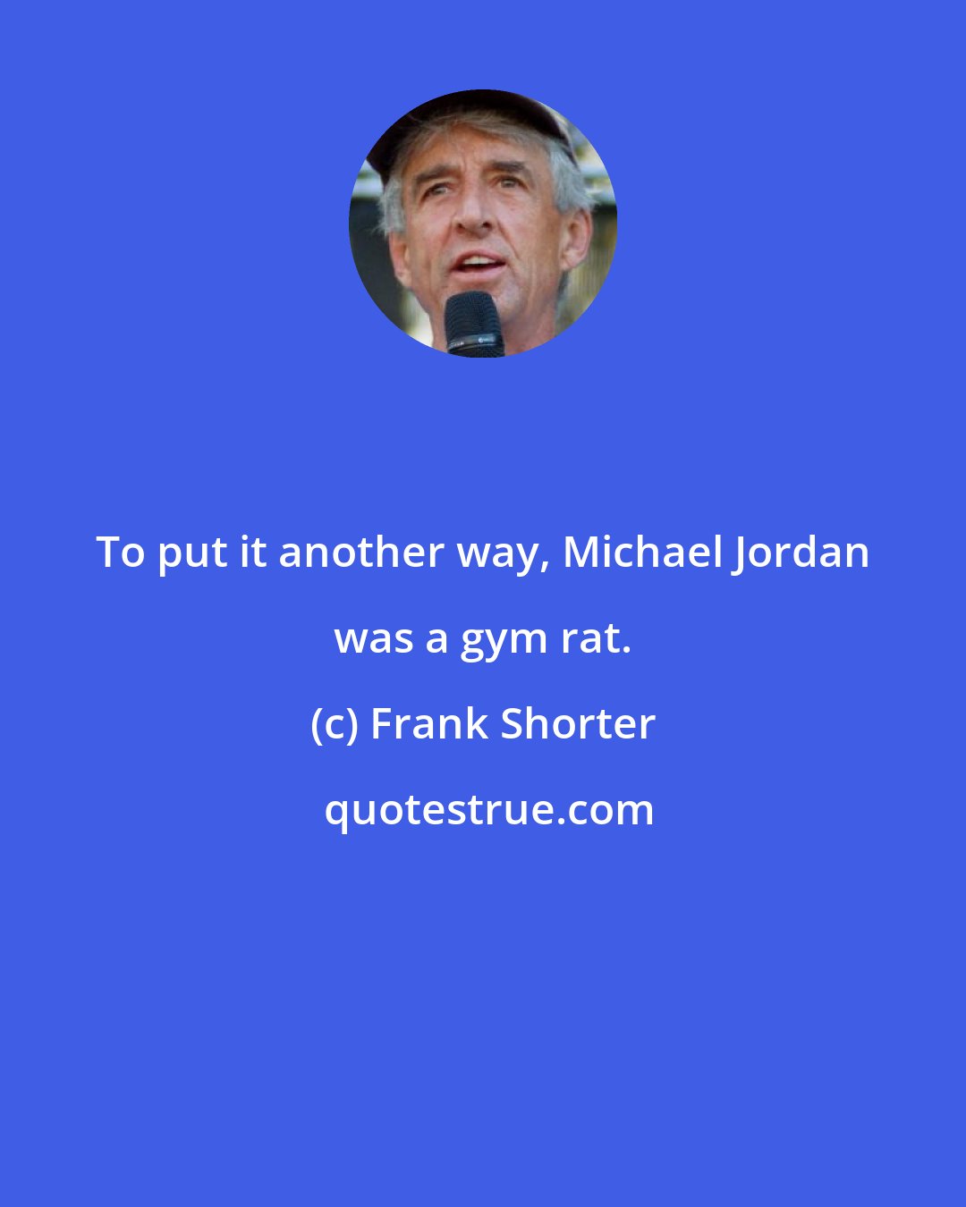 Frank Shorter: To put it another way, Michael Jordan was a gym rat.