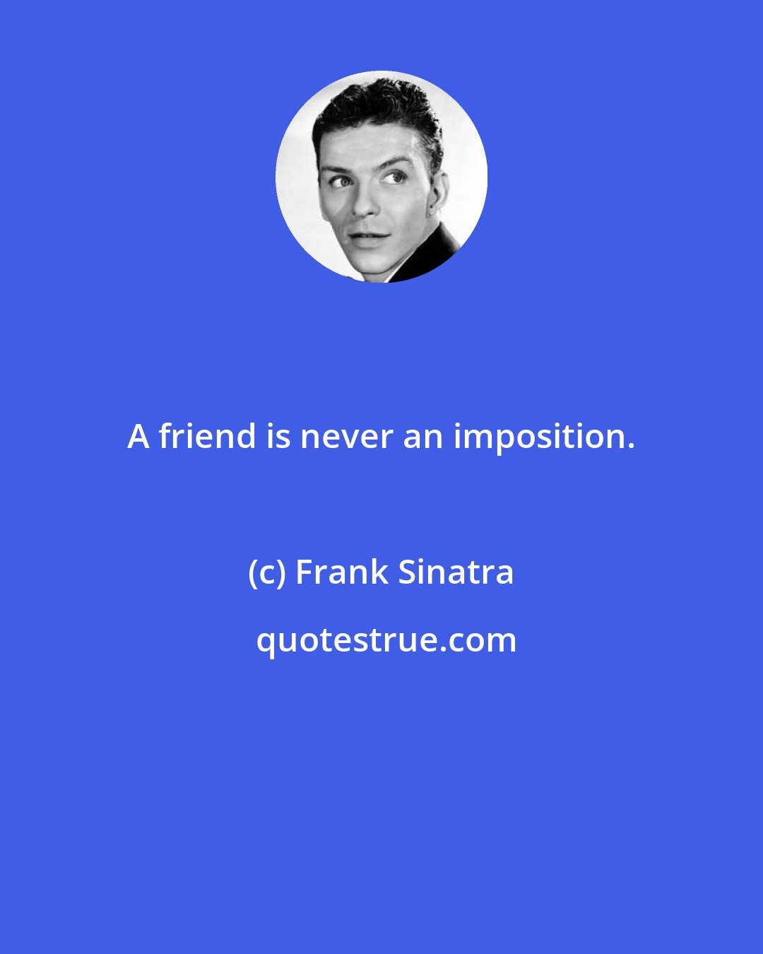 Frank Sinatra: A friend is never an imposition.